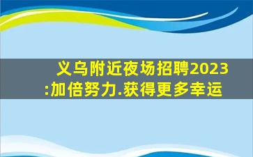 义乌附近夜场招聘2023:加倍努力.获得更多幸运